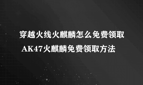 穿越火线火麒麟怎么免费领取 AK47火麒麟免费领取方法