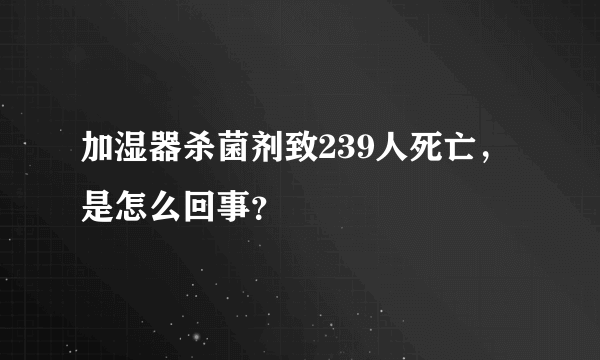 加湿器杀菌剂致239人死亡，是怎么回事？