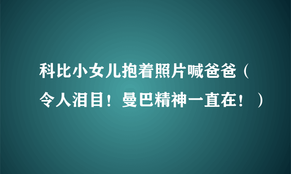 科比小女儿抱着照片喊爸爸（令人泪目！曼巴精神一直在！）