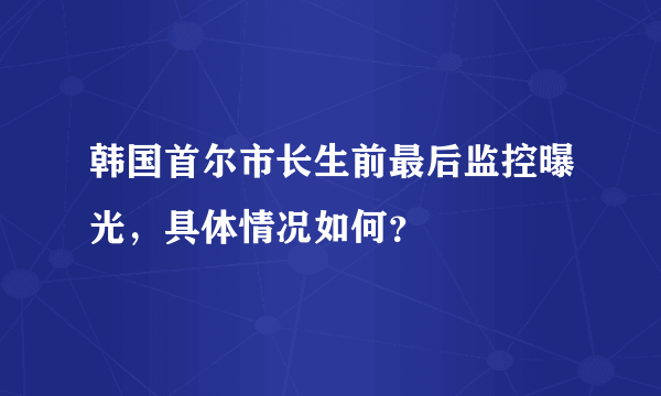 韩国首尔市长生前最后监控曝光，具体情况如何？