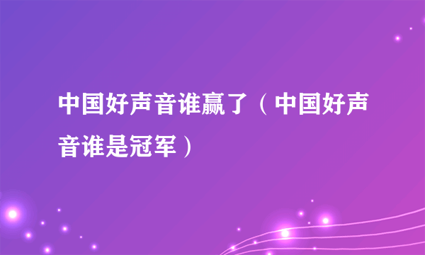 中国好声音谁赢了（中国好声音谁是冠军）