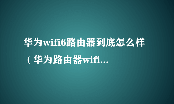 华为wifi6路由器到底怎么样（华为路由器wifi6 怎么样？华为WiFi6路由器哪个好？）