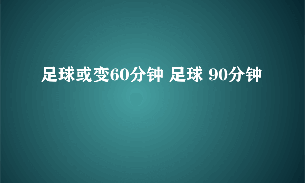 足球或变60分钟 足球 90分钟