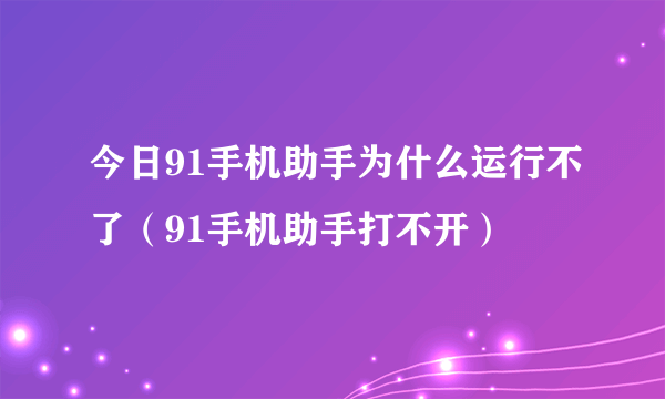 今日91手机助手为什么运行不了（91手机助手打不开）