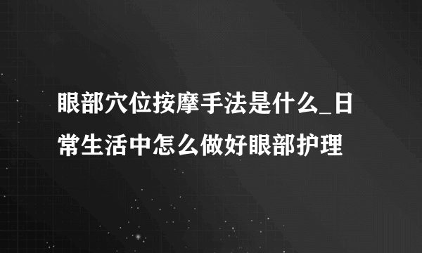 眼部穴位按摩手法是什么_日常生活中怎么做好眼部护理