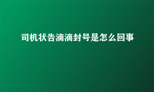 司机状告滴滴封号是怎么回事