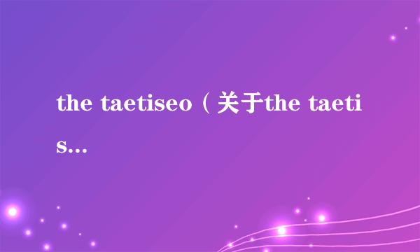 the taetiseo（关于the taetiseo的简介）