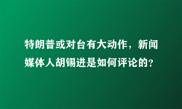 特朗普或对台有大动作，新闻媒体人胡锡进是如何评论的？