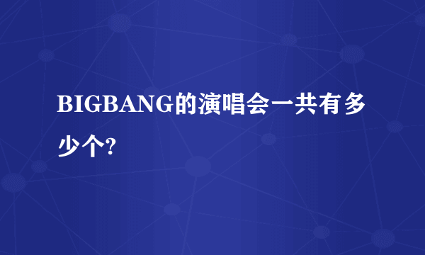 BIGBANG的演唱会一共有多少个?