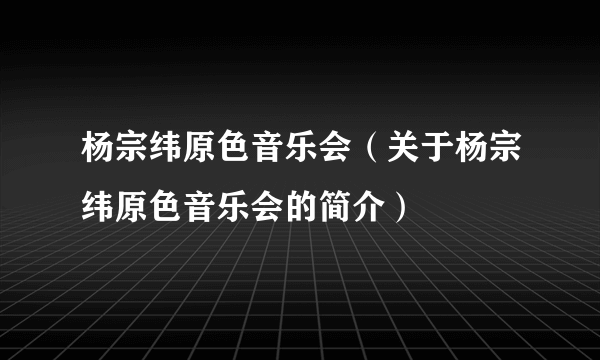 杨宗纬原色音乐会（关于杨宗纬原色音乐会的简介）