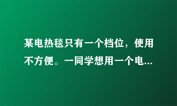 某电热毯只有一个档位，使用不方便。一同学想用一个电阻丝作发热体与其串联，将它改造成有两个档位的……