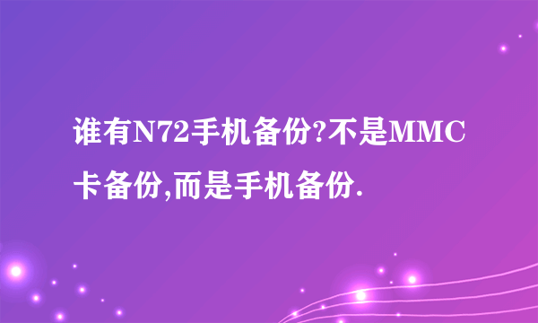 谁有N72手机备份?不是MMC卡备份,而是手机备份.