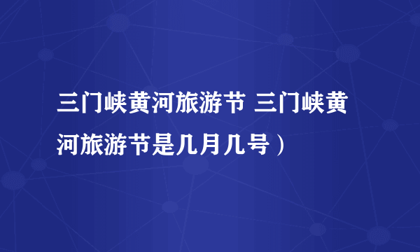 三门峡黄河旅游节 三门峡黄河旅游节是几月几号）