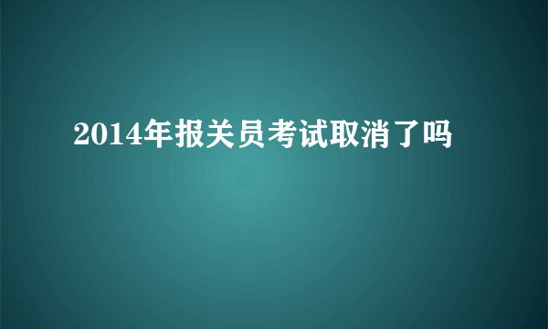 2014年报关员考试取消了吗