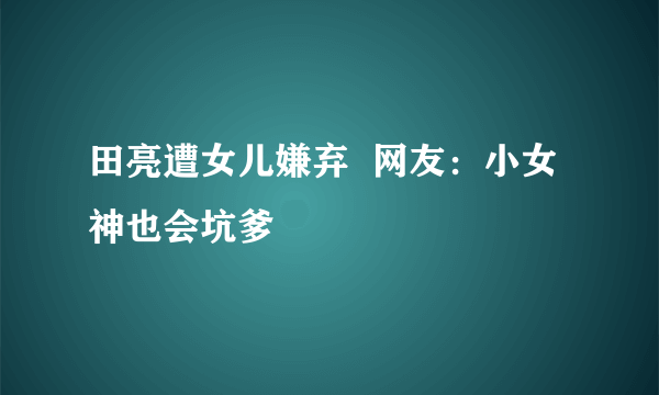 田亮遭女儿嫌弃  网友：小女神也会坑爹