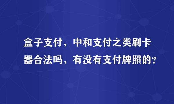 盒子支付，中和支付之类刷卡器合法吗，有没有支付牌照的？