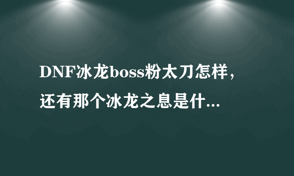 DNF冰龙boss粉太刀怎样，还有那个冰龙之息是什么东西。给个解释