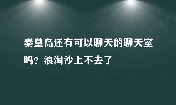 秦皇岛还有可以聊天的聊天室吗？浪淘沙上不去了