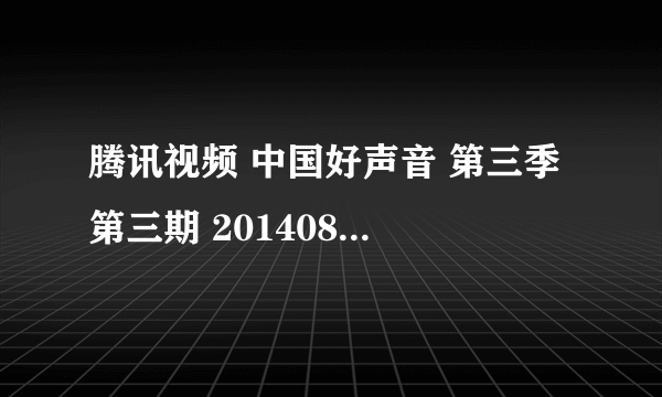 腾讯视频 中国好声音 第三季 第三期 20140801 完整版怎么只有3分钟了？