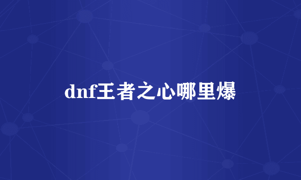 dnf王者之心哪里爆