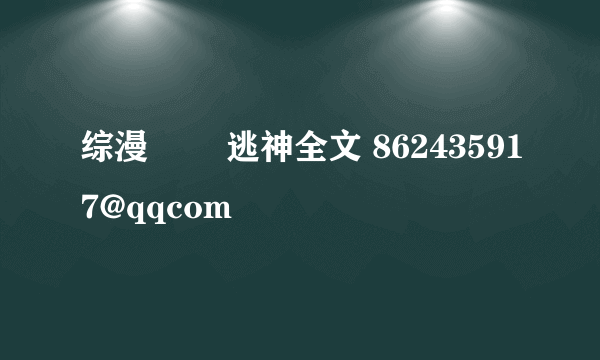 综漫 囧囧逃神全文 862435917@qqcom