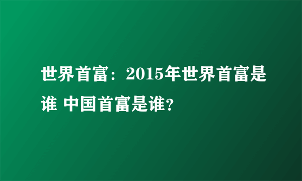 世界首富：2015年世界首富是谁 中国首富是谁？