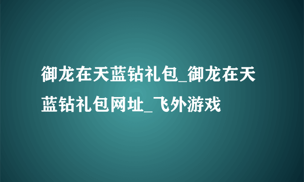 御龙在天蓝钻礼包_御龙在天蓝钻礼包网址_飞外游戏