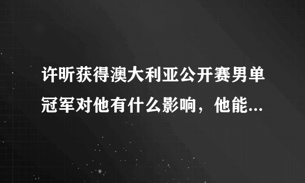 许昕获得澳大利亚公开赛男单冠军对他有什么影响，他能获得多少奖金和积分，排名能上升多少？