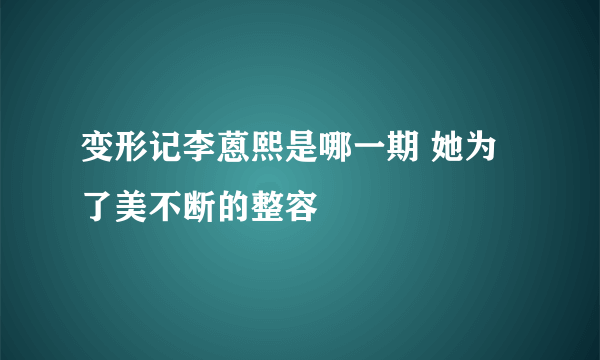 变形记李蒽熙是哪一期 她为了美不断的整容