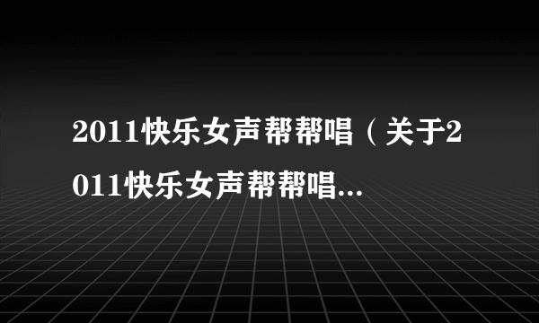 2011快乐女声帮帮唱（关于2011快乐女声帮帮唱的简介）