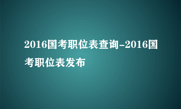 2016国考职位表查询-2016国考职位表发布