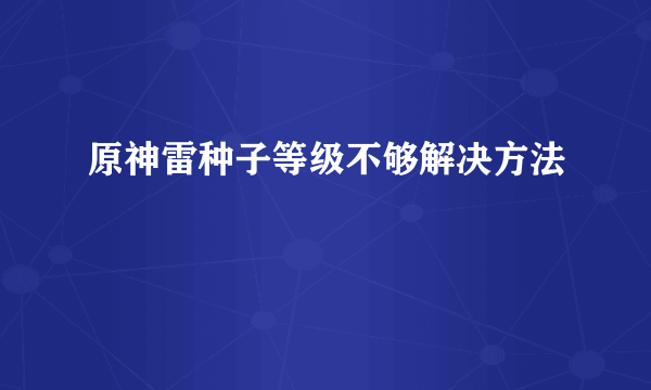 原神雷种子等级不够解决方法