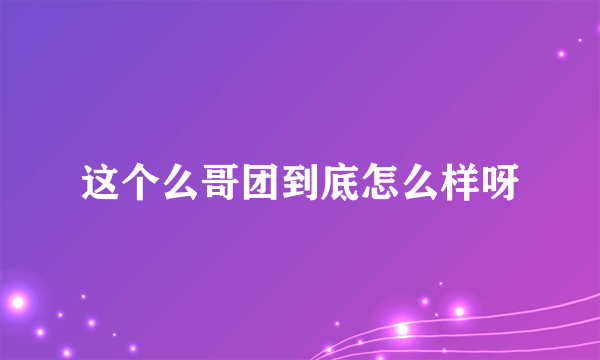 这个么哥团到底怎么样呀