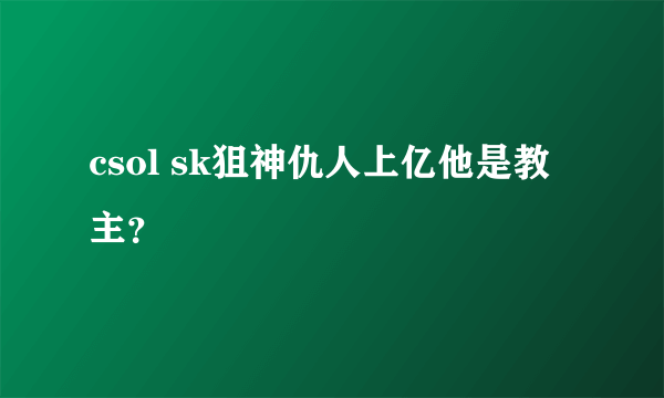 csol sk狙神仇人上亿他是教主？