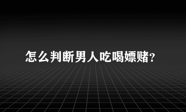 怎么判断男人吃喝嫖赌？