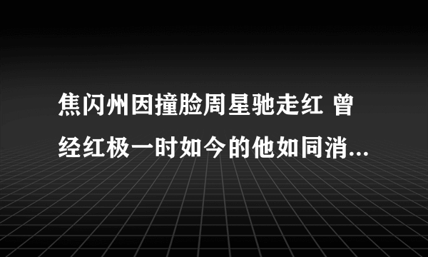 焦闪州因撞脸周星驰走红 曾经红极一时如今的他如同消失 - 娱乐八卦 - 飞外网