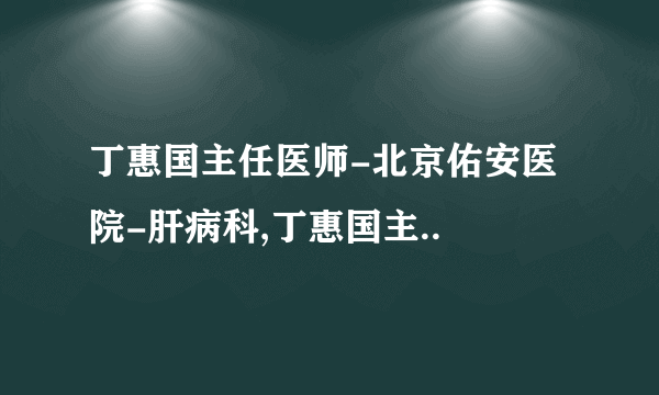 丁惠国主任医师-北京佑安医院-肝病科,丁惠国主..