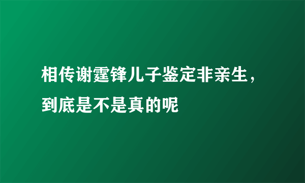 相传谢霆锋儿子鉴定非亲生，到底是不是真的呢