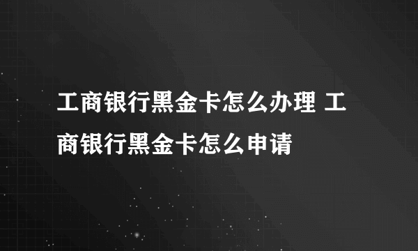 工商银行黑金卡怎么办理 工商银行黑金卡怎么申请