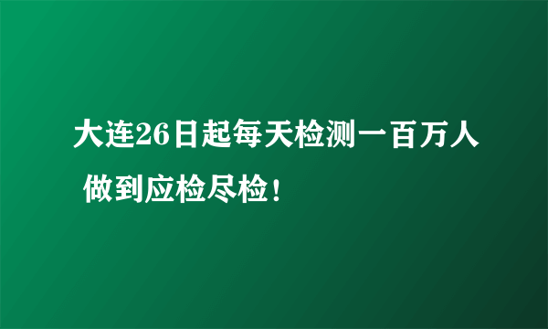 大连26日起每天检测一百万人 做到应检尽检！