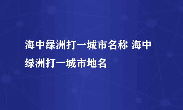 海中绿洲打一城市名称 海中绿洲打一城市地名