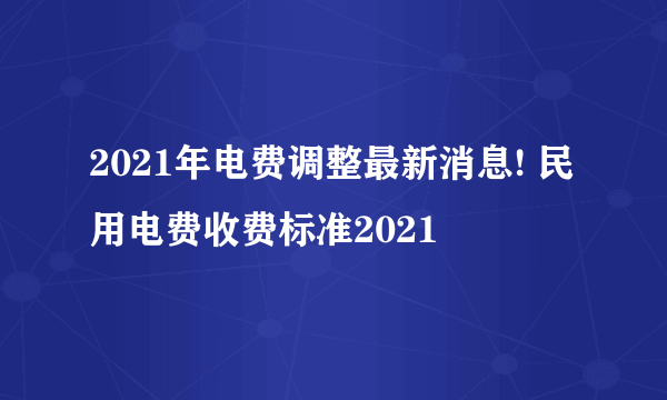 2021年电费调整最新消息! 民用电费收费标准2021