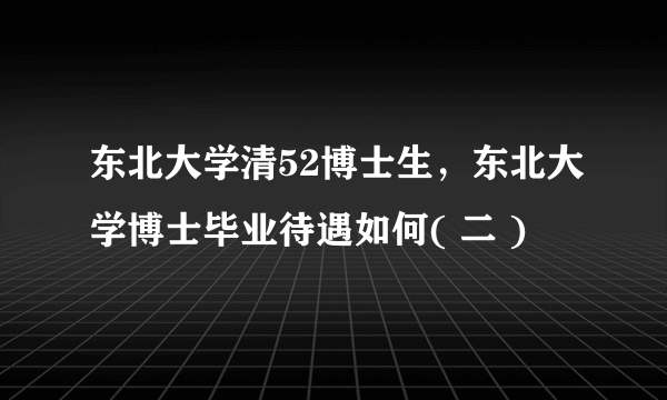 东北大学清52博士生，东北大学博士毕业待遇如何( 二 )