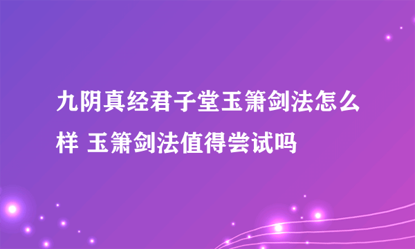 九阴真经君子堂玉箫剑法怎么样 玉箫剑法值得尝试吗