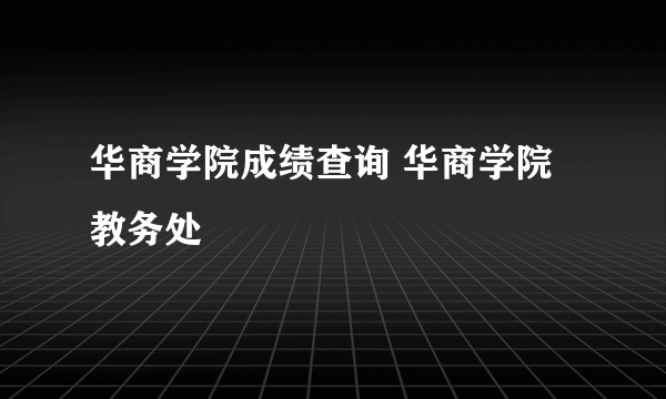 华商学院成绩查询 华商学院教务处