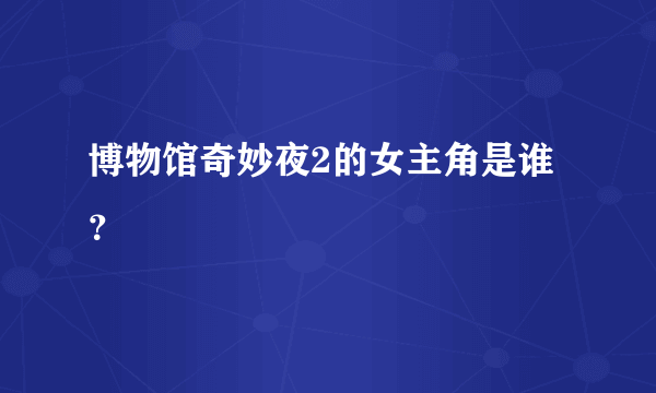 博物馆奇妙夜2的女主角是谁？