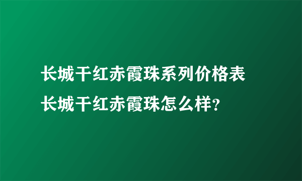 长城干红赤霞珠系列价格表 长城干红赤霞珠怎么样？