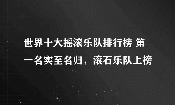 世界十大摇滚乐队排行榜 第一名实至名归，滚石乐队上榜