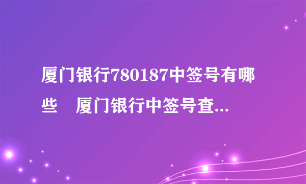 厦门银行780187中签号有哪些 厦门银行中签号查询公布-飞外网