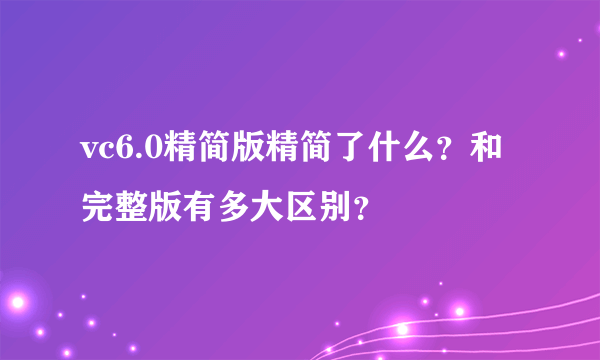 vc6.0精简版精简了什么？和完整版有多大区别？